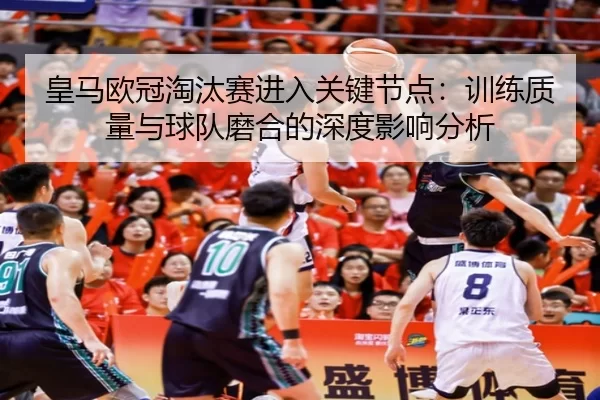 皇马欧冠淘汰赛进入关键节点：训练质量与球队磨合的深度影响分析