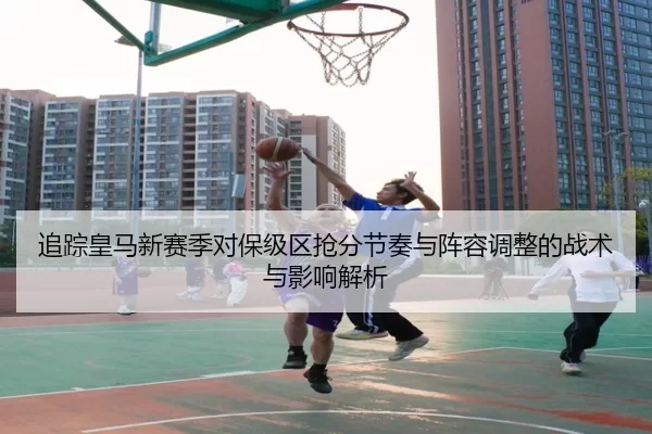 追踪皇马新赛季对保级区抢分节奏与阵容调整的战术与影响解析（anbo sport）