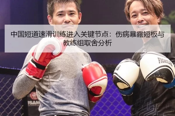 中国短道速滑训练进入关键节点：伤病暴露短板与教练组取舍分析（anbo sport）